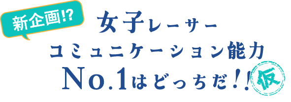 新企画！？ 女子レーサーコミュニケーション能力No.1はどっちだ！！